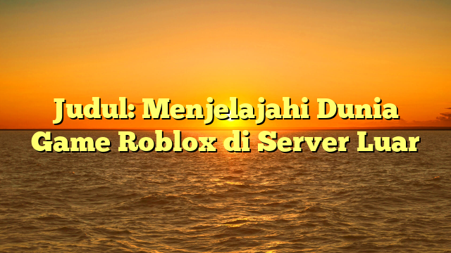 Menjelajahi Dunia Game Roblox di Server Luar