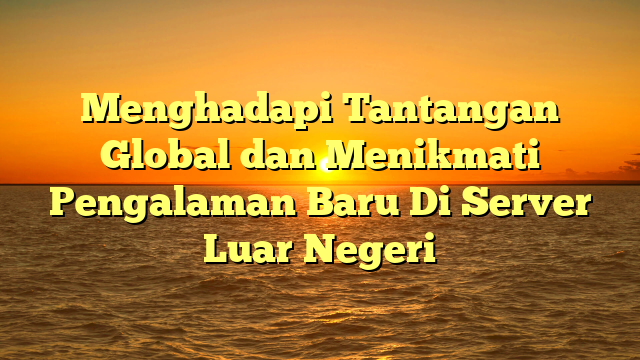 Menghadapi Tantangan Global dan Menikmati Pengalaman Baru Di Server Luar Negeri