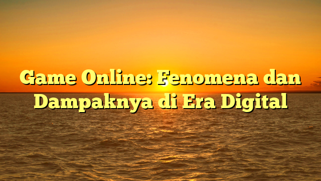 Game Online: Fenomena dan Dampaknya di Era Digital