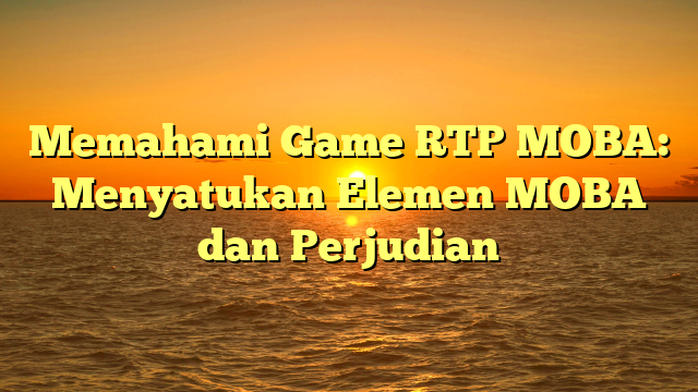 Memahami Game RTP MOBA: Menyatukan Elemen MOBA dan Perjudian