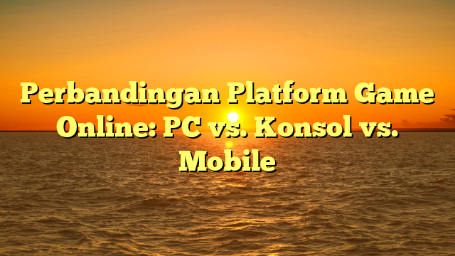 Perbandingan Platform Game Online: PC vs. Konsol vs. Mobile