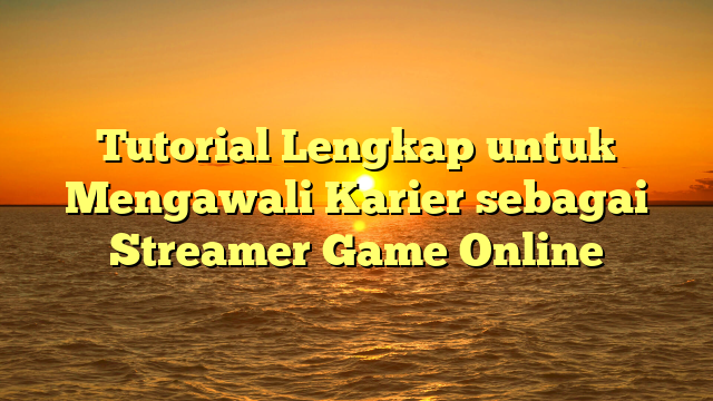 Tutorial Lengkap untuk Mengawali Karier sebagai Streamer Game Online