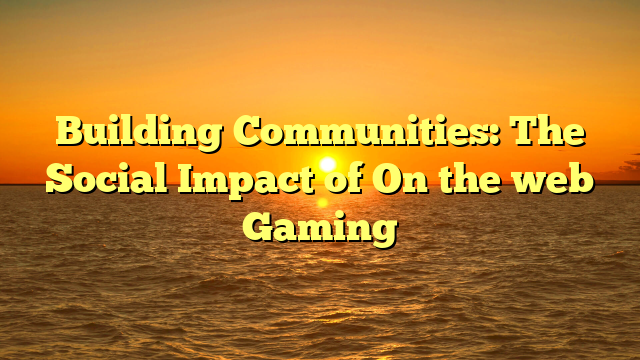 Building Communities: The Social Impact of On the web Gaming